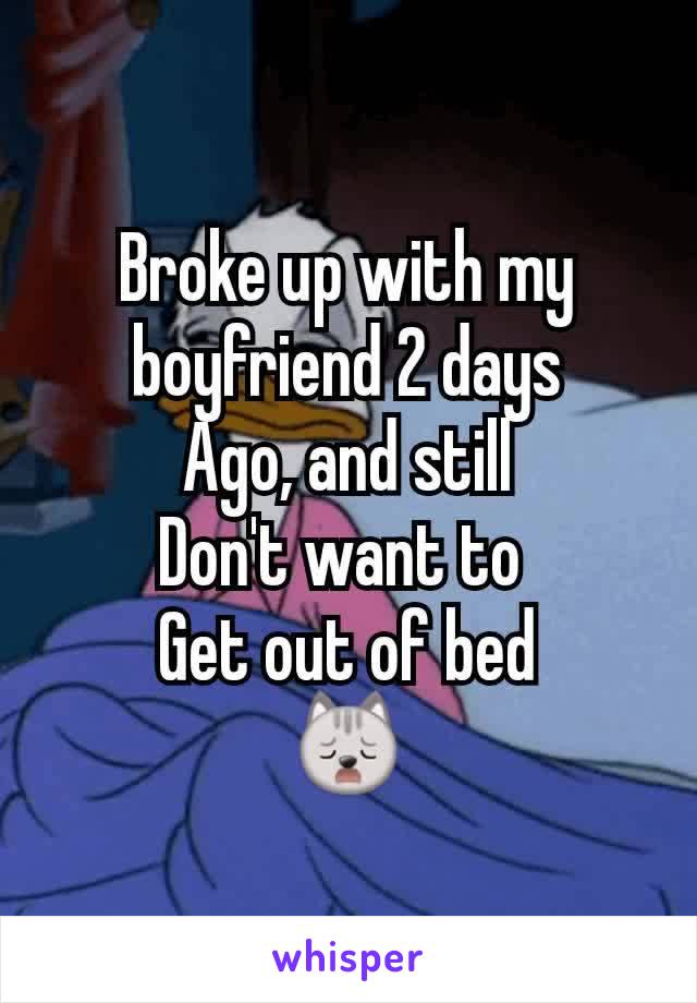 Broke up with my boyfriend 2 days
Ago, and still
Don't want to 
Get out of bed
🙀