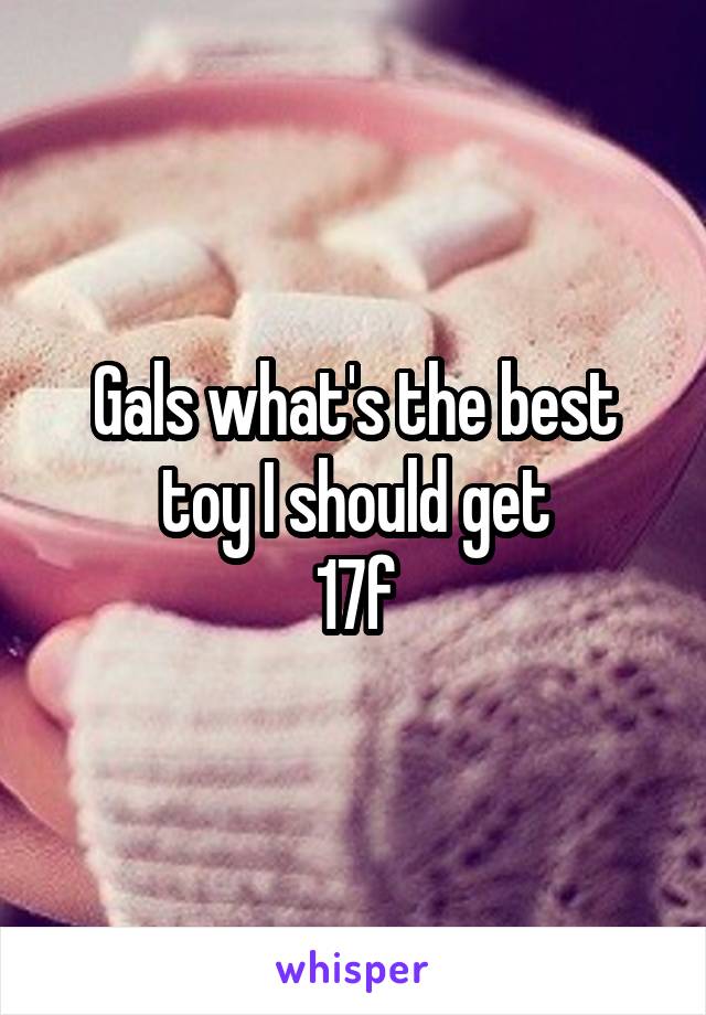 Gals what's the best toy I should get
17f