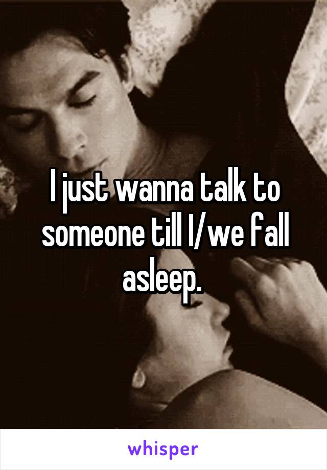 I just wanna talk to someone till I/we fall asleep. 