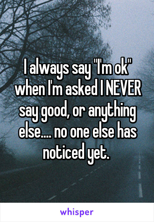 I always say "I'm ok" when I'm asked I NEVER say good, or anything else.... no one else has noticed yet. 