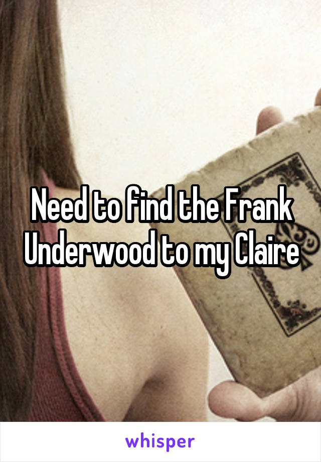 Need to find the Frank Underwood to my Claire