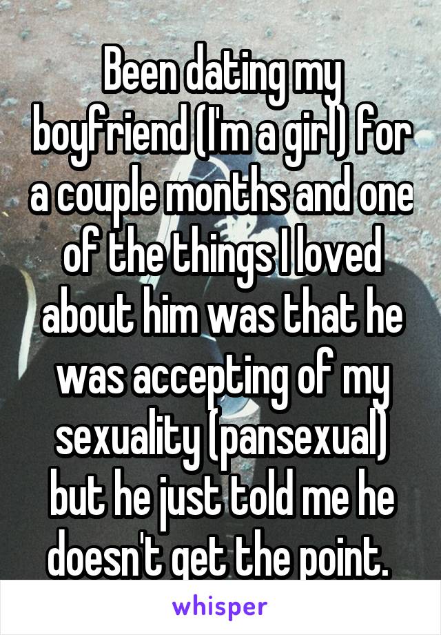 Been dating my boyfriend (I'm a girl) for a couple months and one of the things I loved about him was that he was accepting of my sexuality (pansexual) but he just told me he doesn't get the point. 