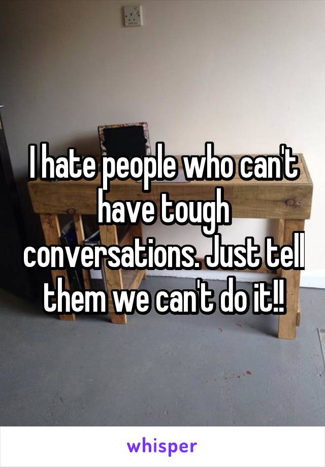 I hate people who can't have tough conversations. Just tell them we can't do it!!