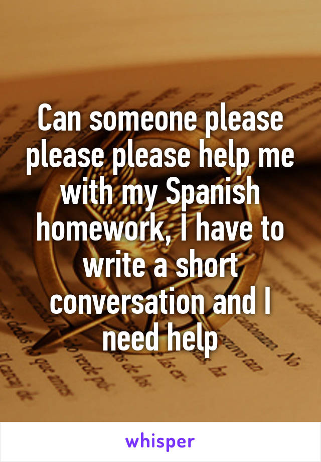 Can someone please please please help me with my Spanish homework, I have to write a short conversation and I need help