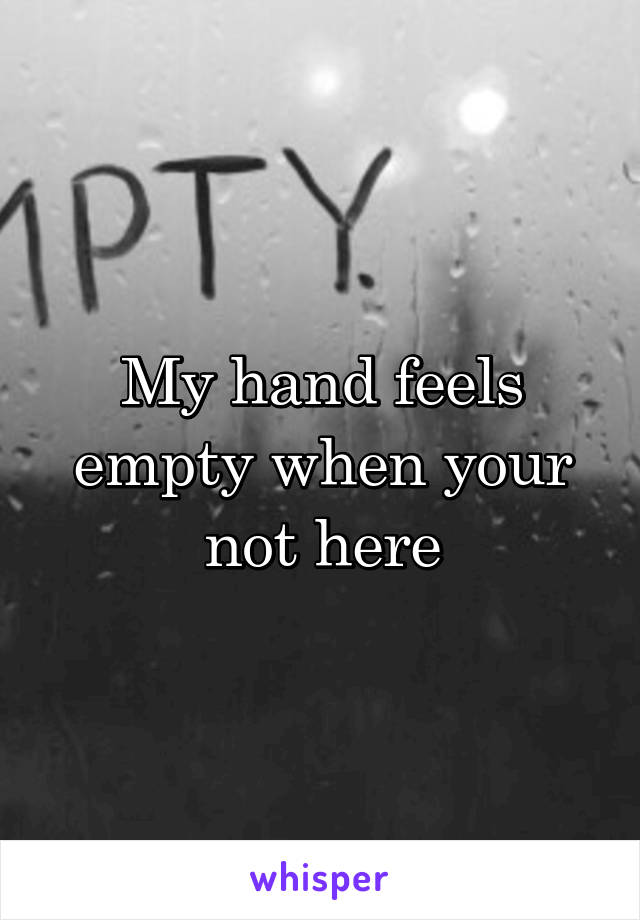 My hand feels empty when your not here