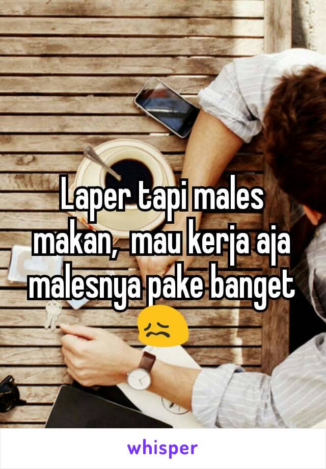 Laper tapi males makan,  mau kerja aja malesnya pake banget 😖