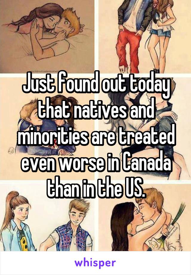 Just found out today that natives and minorities are treated even worse in Canada than in the US.