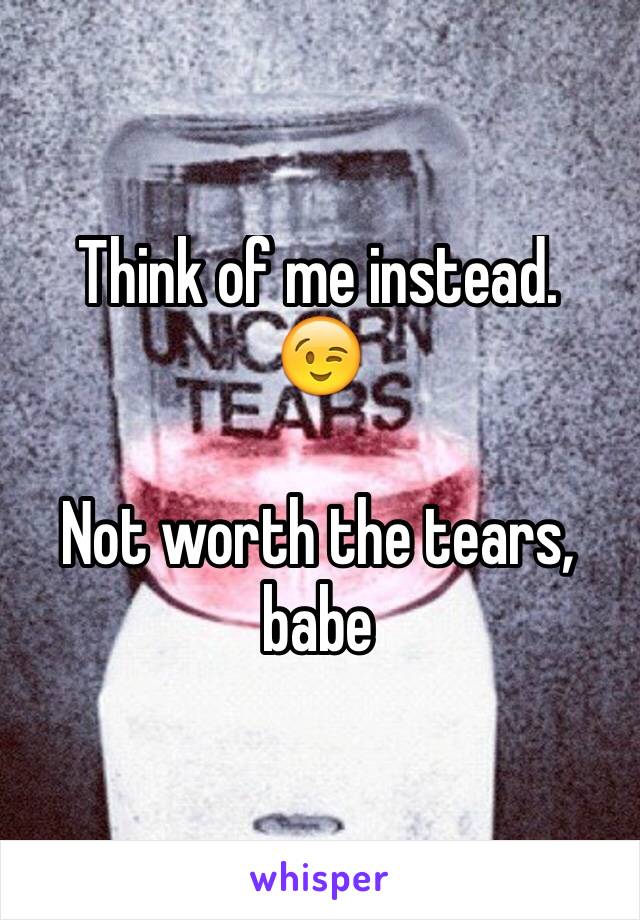 Think of me instead.
😉

Not worth the tears, babe