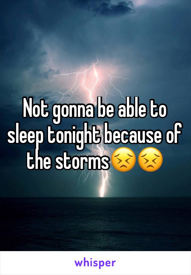 Not gonna be able to sleep tonight because of the storms😣😣