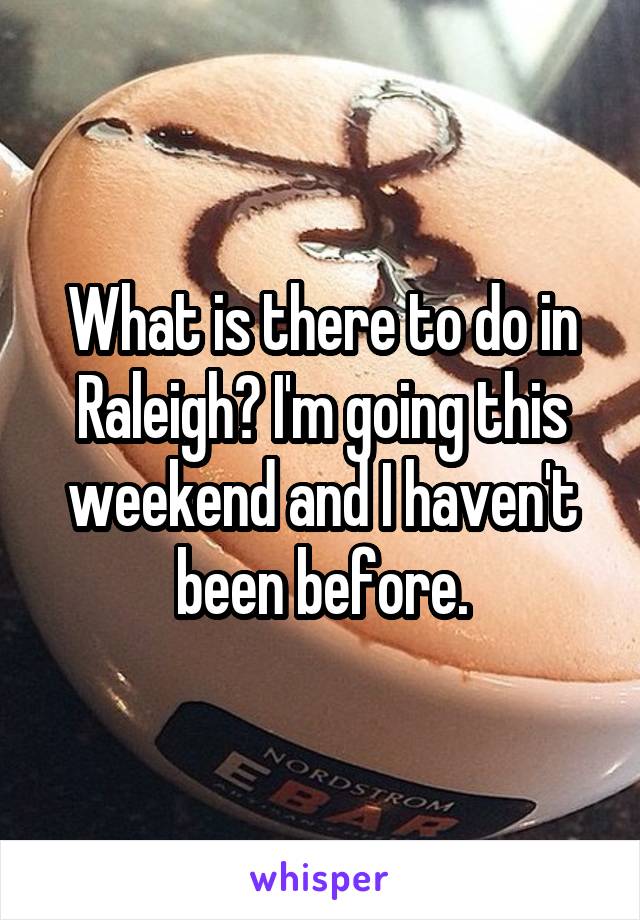 What is there to do in Raleigh? I'm going this weekend and I haven't been before.