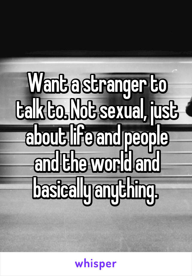 Want a stranger to talk to. Not sexual, just about life and people and the world and basically anything. 