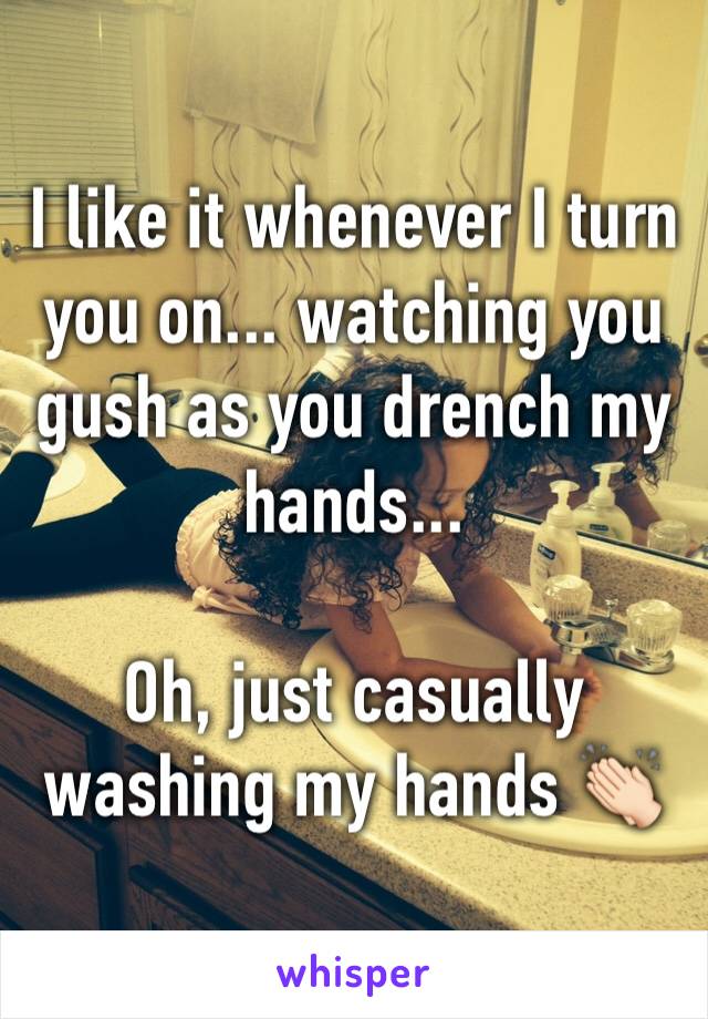 I like it whenever I turn you on... watching you gush as you drench my hands...

Oh, just casually washing my hands 👏🏻