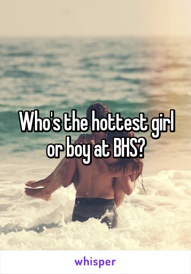 Who's the hottest girl or boy at BHS?