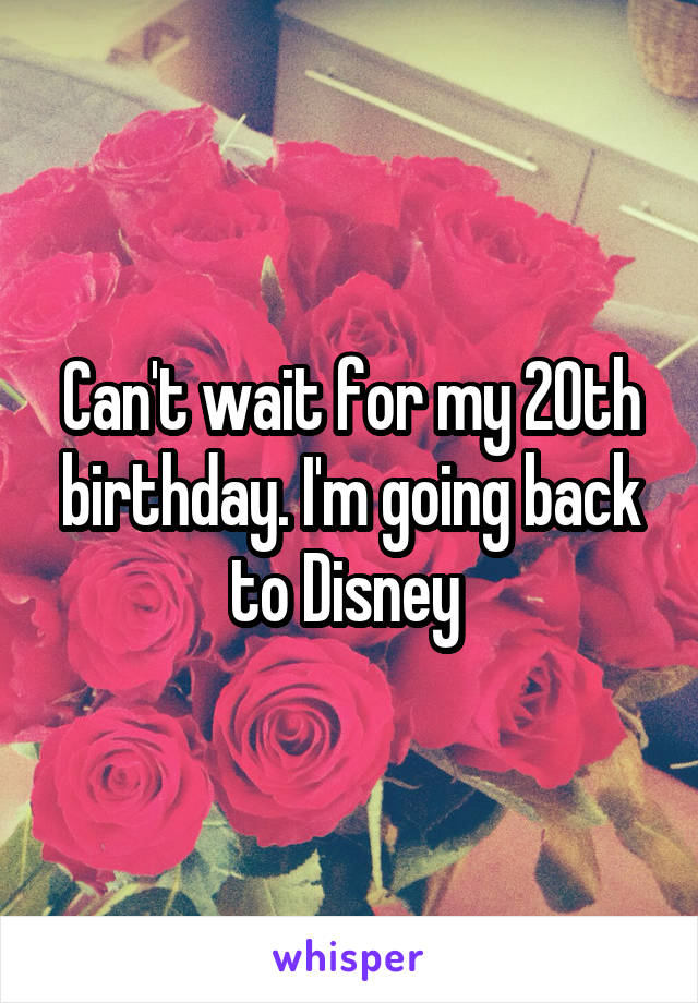 Can't wait for my 20th birthday. I'm going back to Disney 