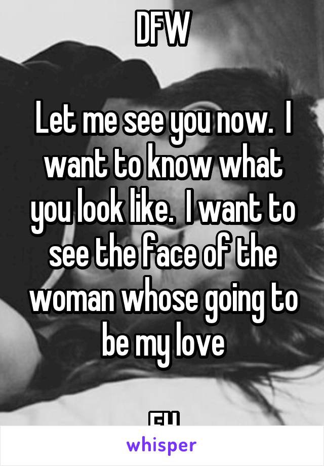 DFW

Let me see you now.  I want to know what you look like.  I want to see the face of the woman whose going to be my love

FH