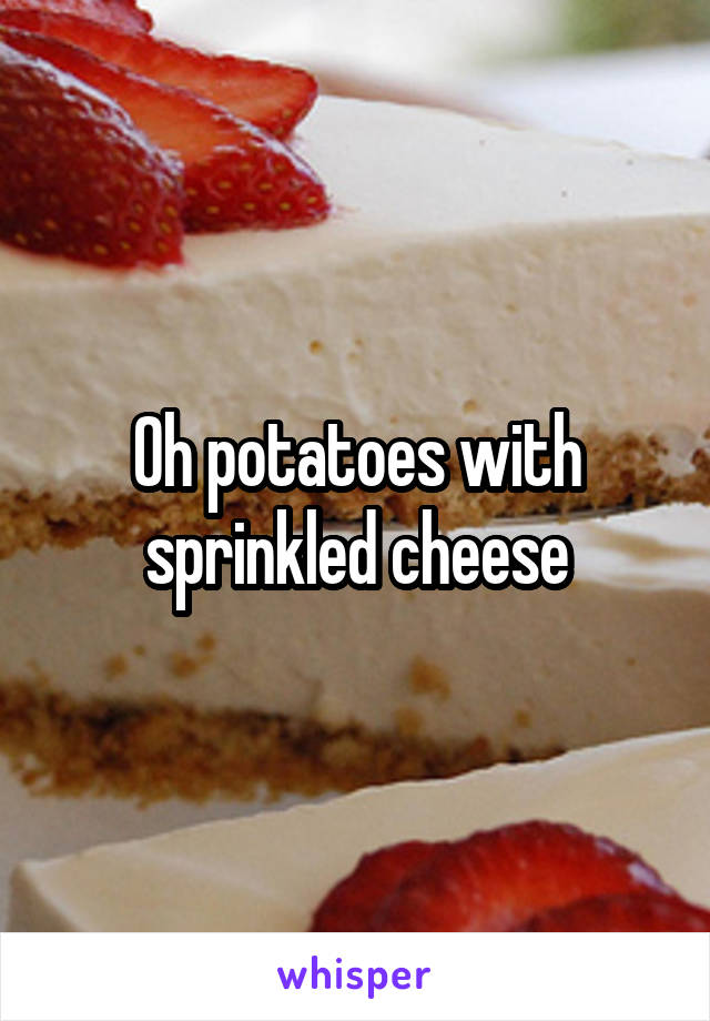 Oh potatoes with sprinkled cheese