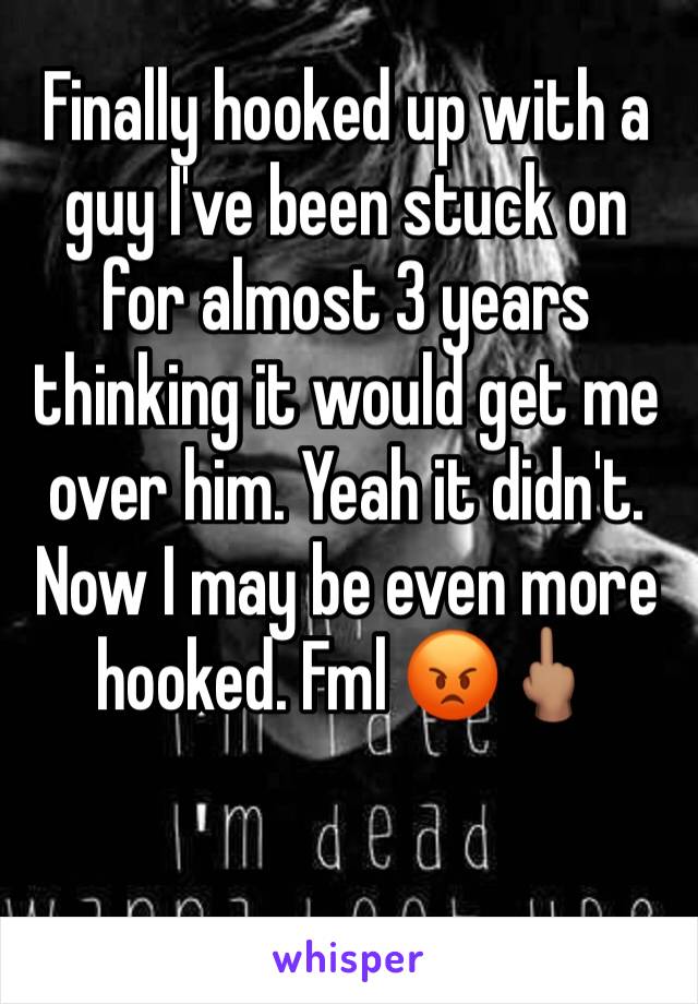 Finally hooked up with a guy I've been stuck on for almost 3 years thinking it would get me over him. Yeah it didn't. Now I may be even more hooked. Fml 😡🖕🏽