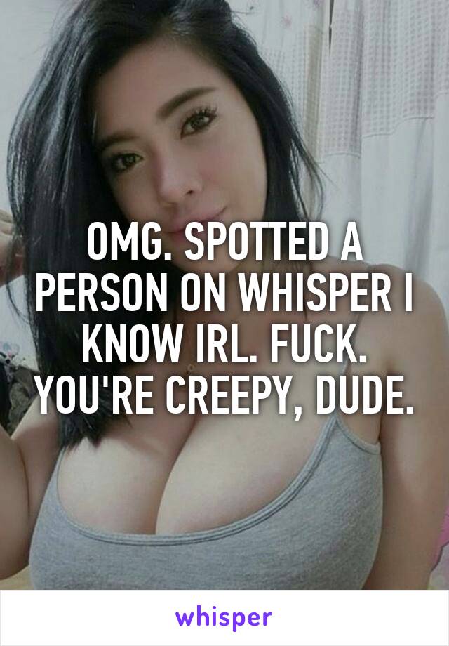 OMG. SPOTTED A PERSON ON WHISPER I KNOW IRL. FUCK. YOU'RE CREEPY, DUDE.