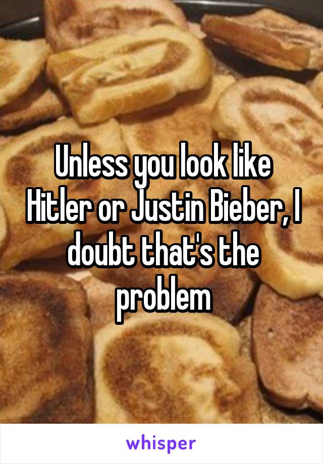 Unless you look like Hitler or Justin Bieber, I doubt that's the problem