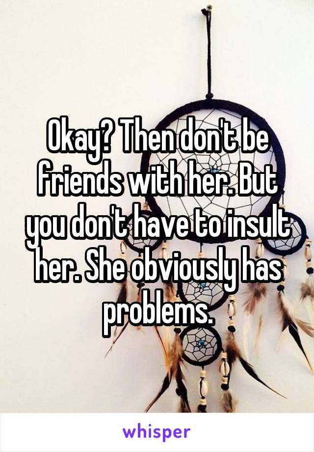 Okay? Then don't be friends with her. But you don't have to insult her. She obviously has problems.