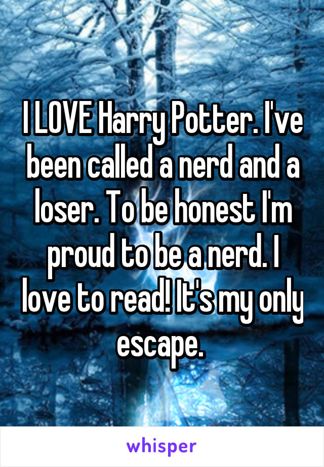 I LOVE Harry Potter. I've been called a nerd and a loser. To be honest I'm proud to be a nerd. I love to read! It's my only escape. 