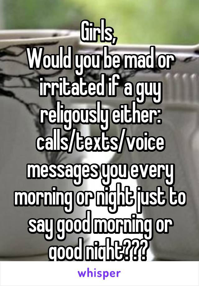 Girls, 
Would you be mad or irritated if a guy religously either: calls/texts/voice messages you every morning or night just to say good morning or good night??? 