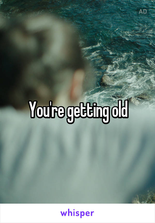 You're getting old