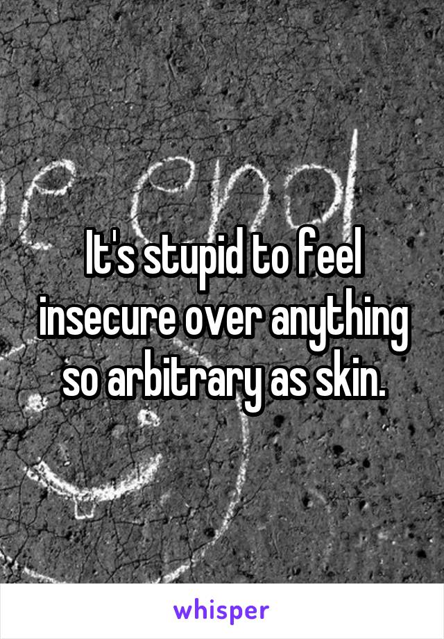 It's stupid to feel insecure over anything so arbitrary as skin.