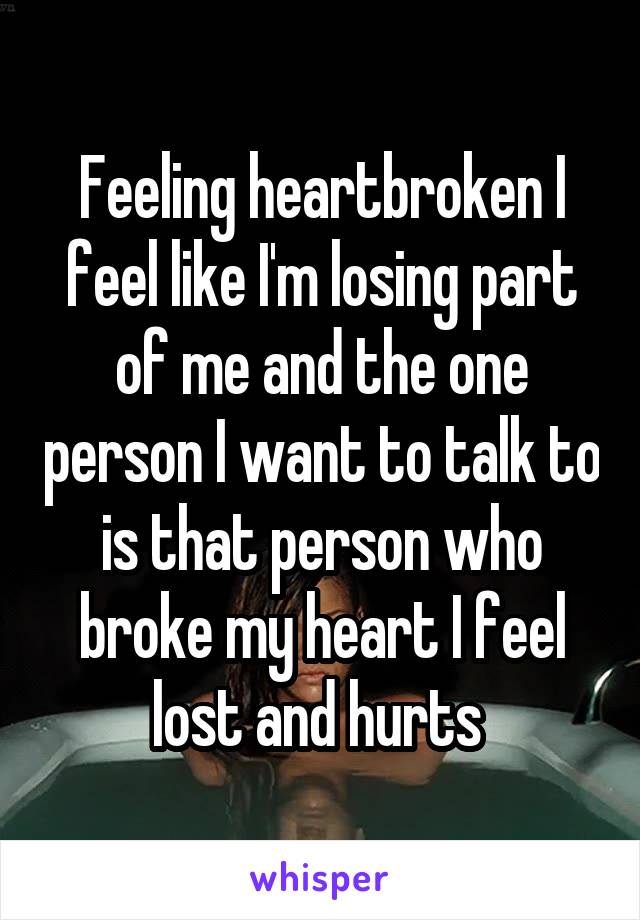 Feeling heartbroken I feel like I'm losing part of me and the one person I want to talk to is that person who broke my heart I feel lost and hurts 