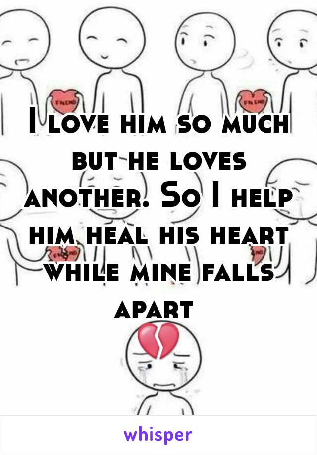 I love him so much but he loves another. So I help him heal his heart while mine falls apart 
💔