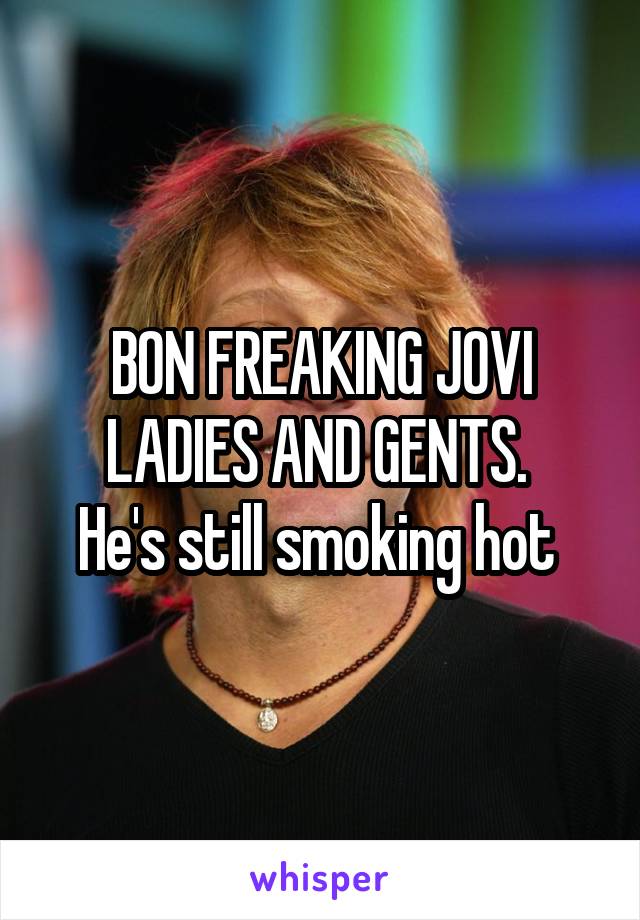 BON FREAKING JOVI LADIES AND GENTS. 
He's still smoking hot 