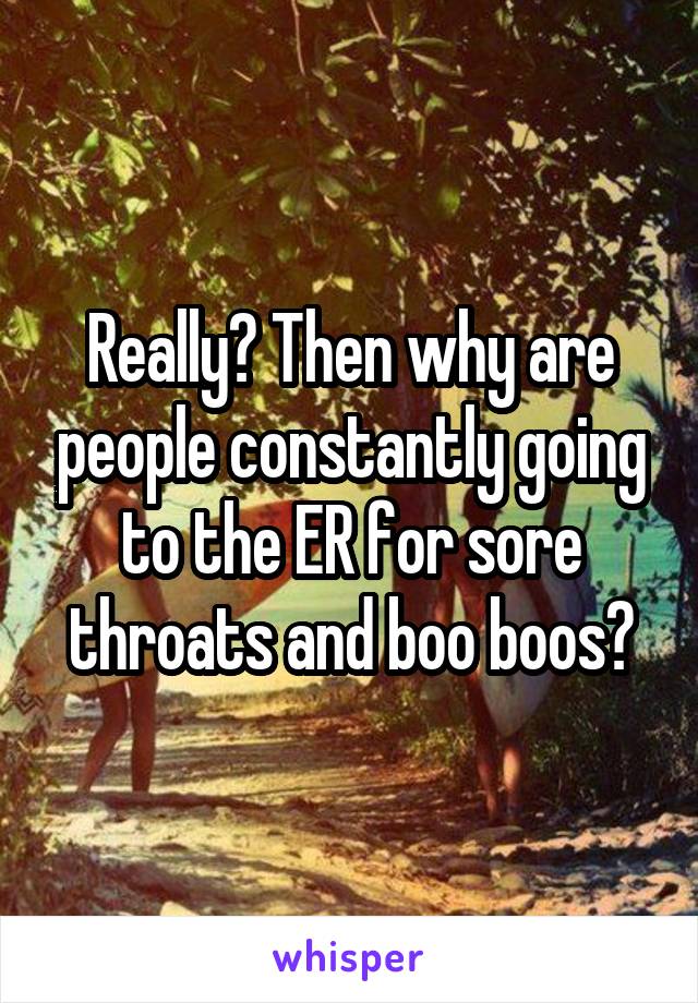 Really? Then why are people constantly going to the ER for sore throats and boo boos?