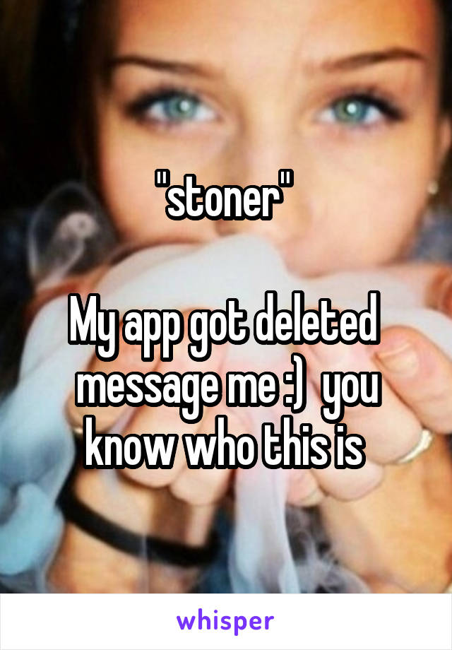 "stoner" 

My app got deleted  message me :)  you know who this is 