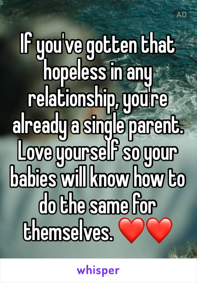 If you've gotten that hopeless in any relationship, you're already a single parent. Love yourself so your babies will know how to do the same for themselves. ❤❤