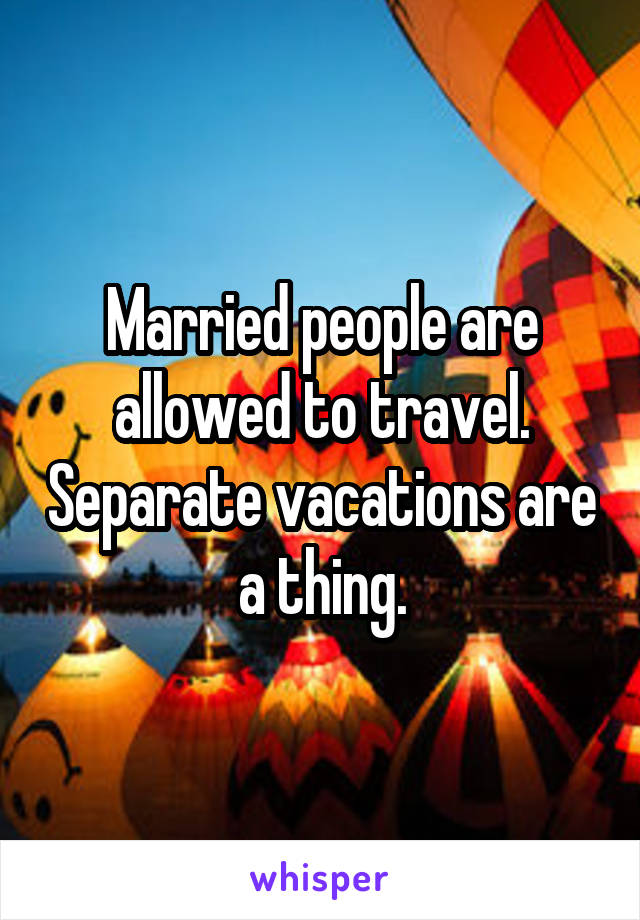 Married people are allowed to travel. Separate vacations are a thing.