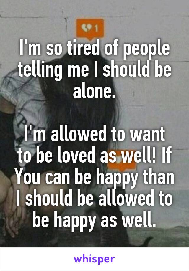 I'm so tired of people telling me I should be alone.

I'm allowed to want to be loved as well! If You can be happy than I should be allowed to be happy as well.