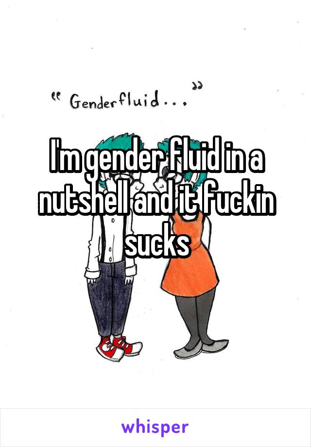 I'm gender fluid in a nutshell and it fuckin sucks
