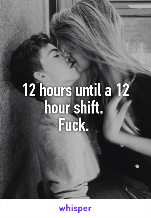 12 hours until a 12 hour shift. 
Fuck. 