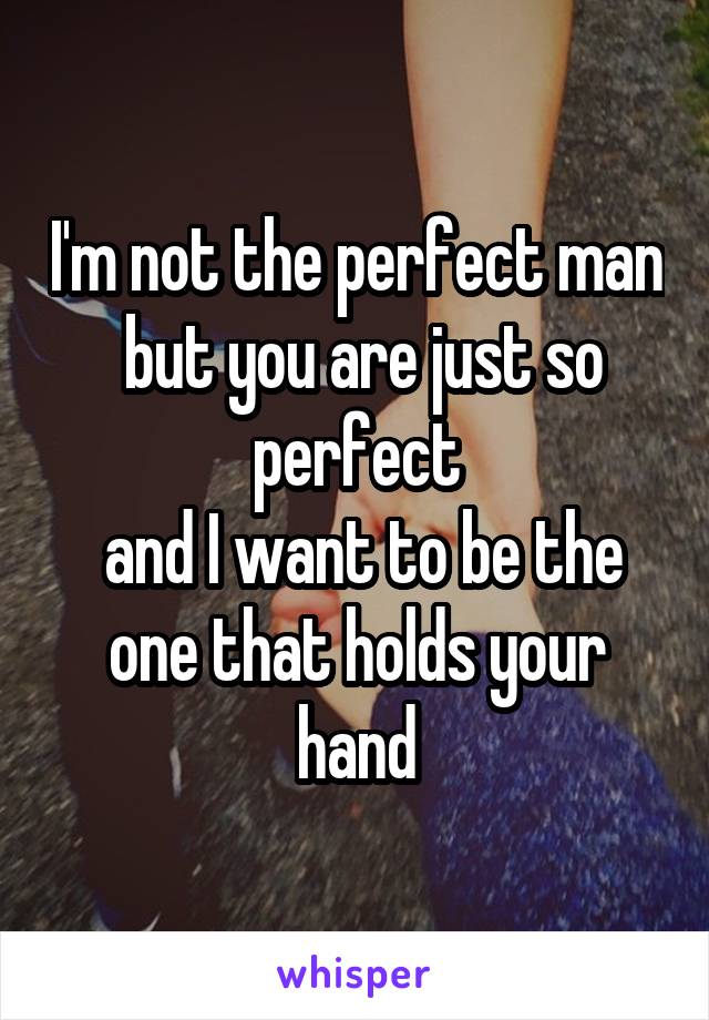 I'm not the perfect man
 but you are just so perfect
 and I want to be the one that holds your hand