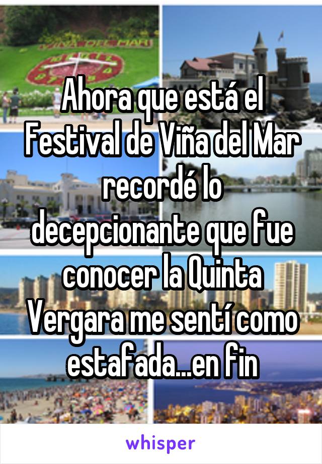 Ahora que está el Festival de Viña del Mar recordé lo decepcionante que fue conocer la Quinta Vergara me sentí como estafada...en fin