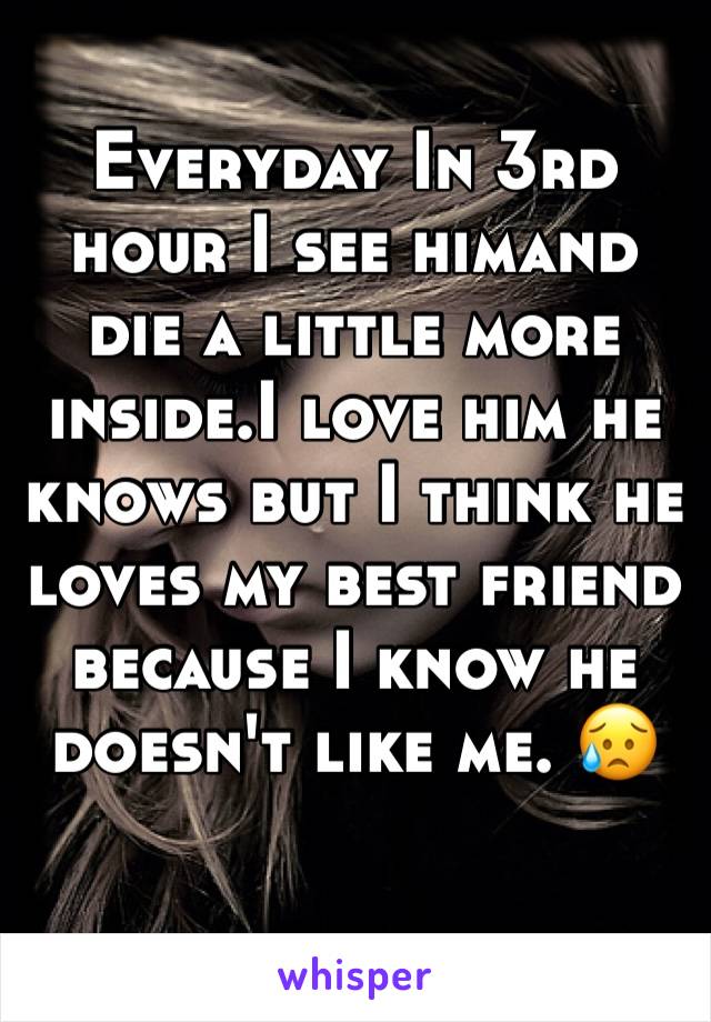 Everyday In 3rd hour I see himand die a little more inside.I love him he knows but I think he loves my best friend because I know he doesn't like me. 😥