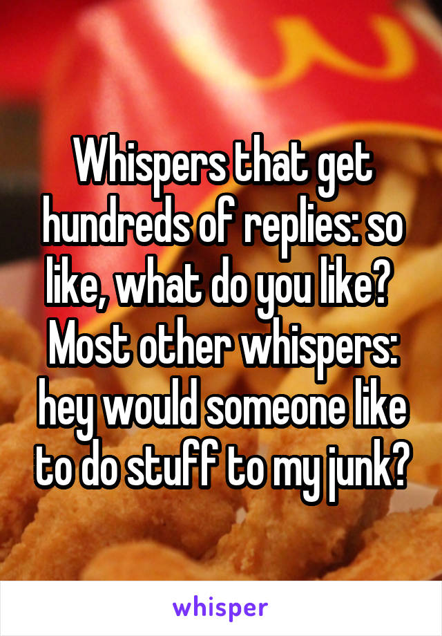 Whispers that get hundreds of replies: so like, what do you like? 
Most other whispers: hey would someone like to do stuff to my junk?