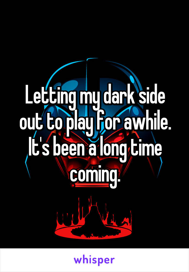 Letting my dark side out to play for awhile. It's been a long time coming.