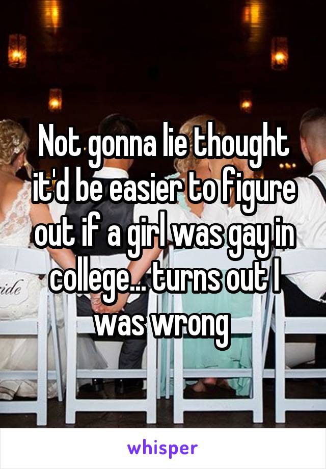 Not gonna lie thought it'd be easier to figure out if a girl was gay in college... turns out I was wrong 