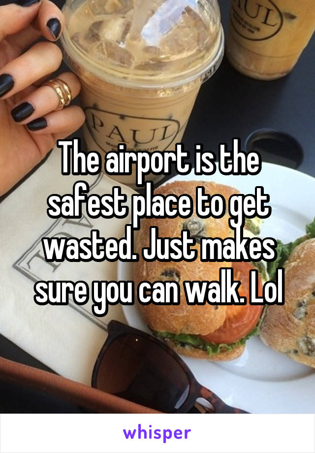 The airport is the safest place to get wasted. Just makes sure you can walk. Lol