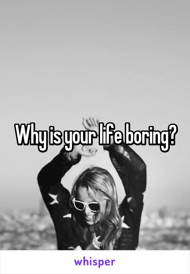 Why is your life boring?