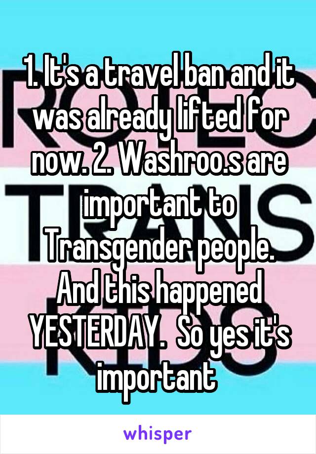 1. It's a travel ban and it was already lifted for now. 2. Washroo.s are important to Transgender people. And this happened YESTERDAY.  So yes it's important 