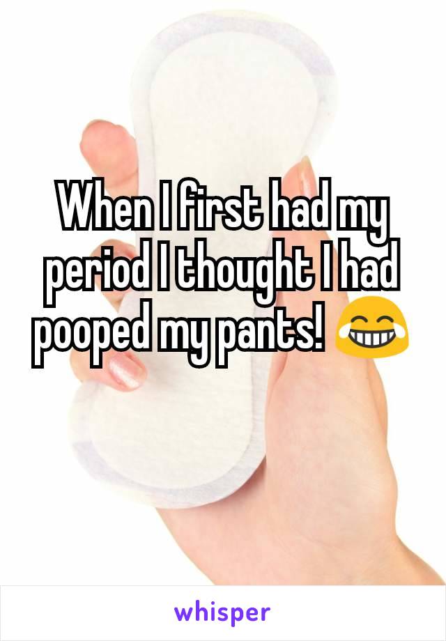 When I first had my period I thought I had pooped my pants! 😂