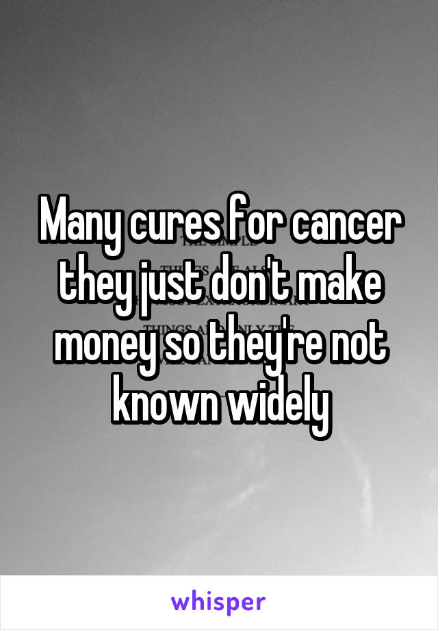 Many cures for cancer they just don't make money so they're not known widely