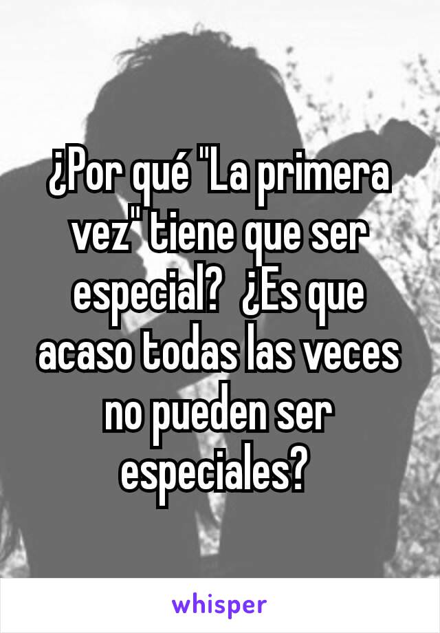 ¿Por qué "La primera vez" tiene que ser especial?  ¿Es que acaso todas las veces no pueden ser especiales? 